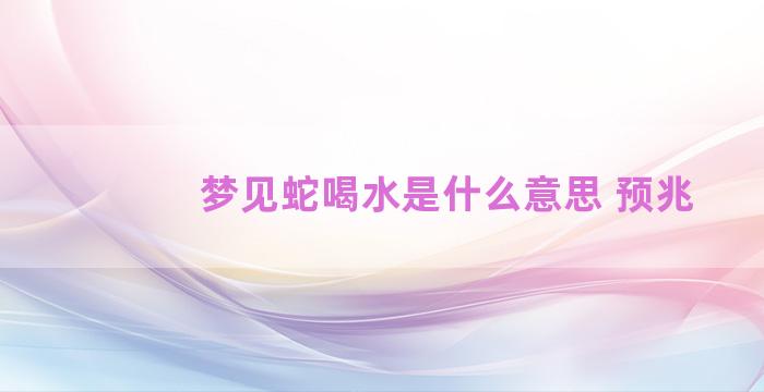 梦见蛇喝水是什么意思 预兆